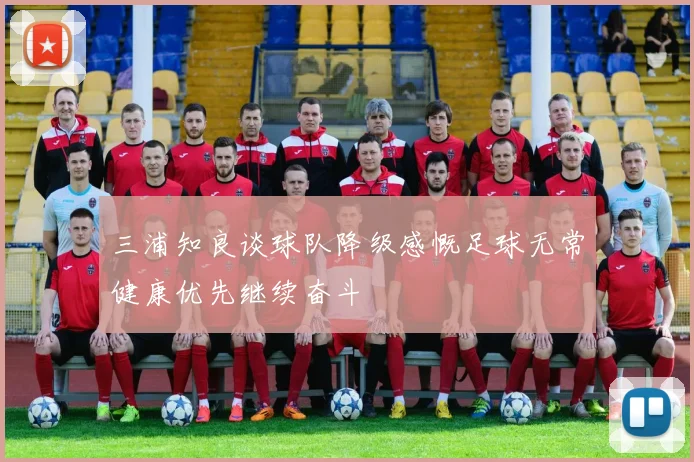 三浦知良谈球队降级感慨足球无常健康优先继续奋斗