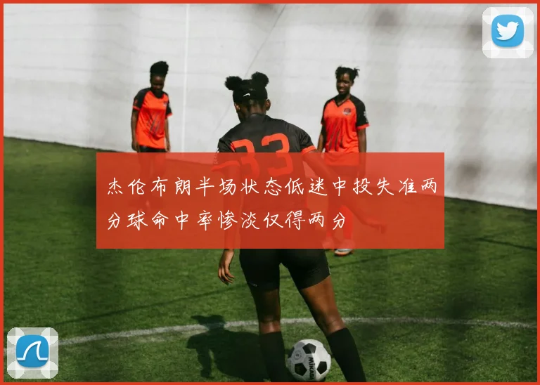 杰伦布朗半场状态低迷中投失准两分球命中率惨淡仅得两分