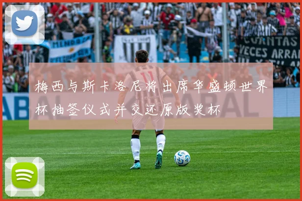 梅西与斯卡洛尼将出席华盛顿世界杯抽签仪式并交还原版奖杯