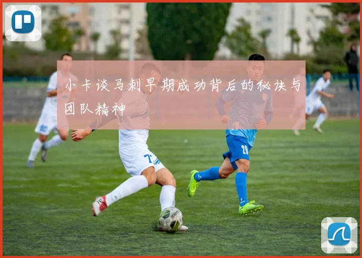 小卡谈马刺早期成功背后的秘诀与团队精神