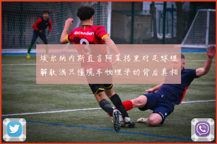 埃尔纳内斯直言阿莱格里对足球理解肤浅只懂缆车物理学的背后真相