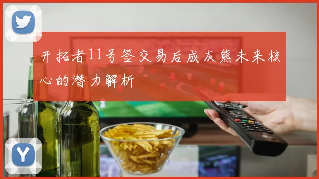开拓者11号签交易后成灰熊未来核心的潜力解析