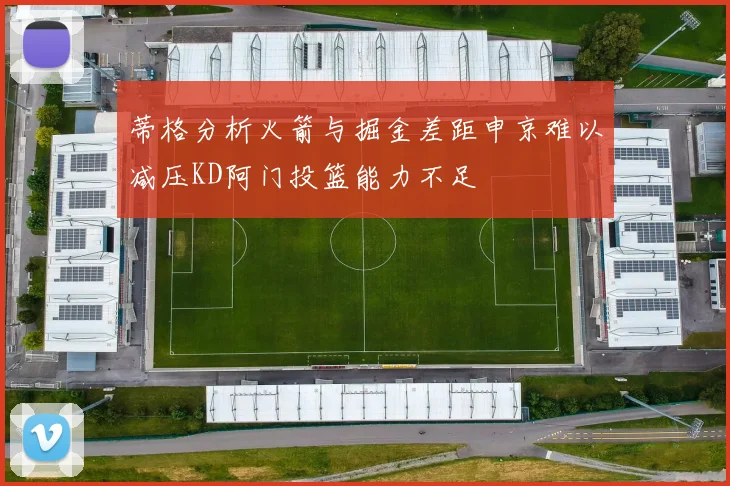 蒂格分析火箭与掘金差距申京难以减压KD阿门投篮能力不足