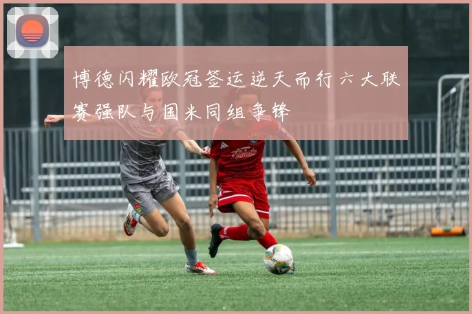 博德闪耀欧冠签运逆天而行六大联赛强队与国米同组争锋