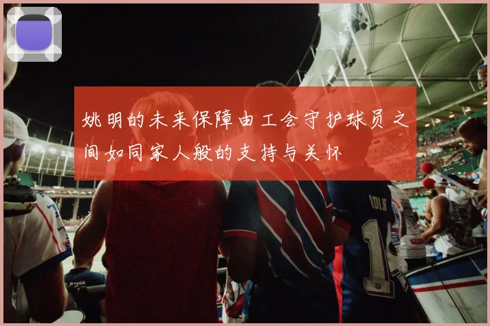 姚明的未来保障由工会守护球员之间如同家人般的支持与关怀