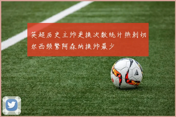 英超历史主帅更换次数统计热刺切尔西频繁阿森纳换帅最少