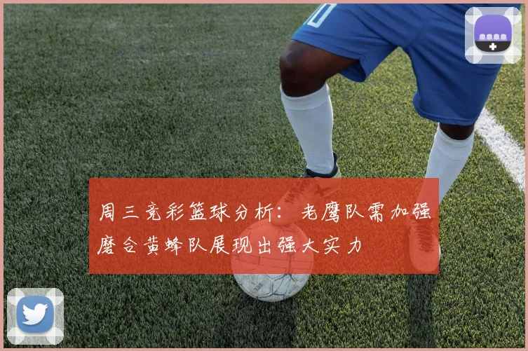 周三竞彩篮球分析：老鹰队需加强磨合黄蜂队展现出强大实力