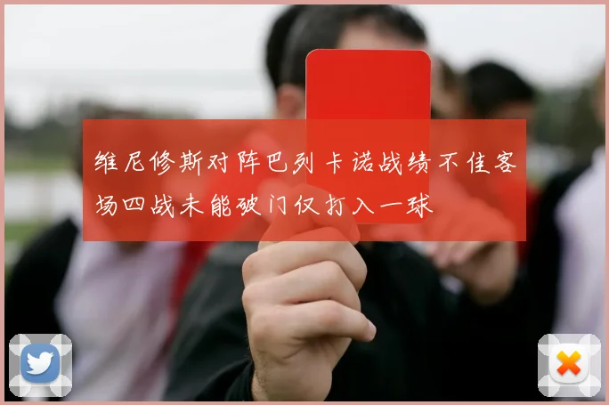 维尼修斯对阵巴列卡诺战绩不佳客场四战未能破门仅打入一球