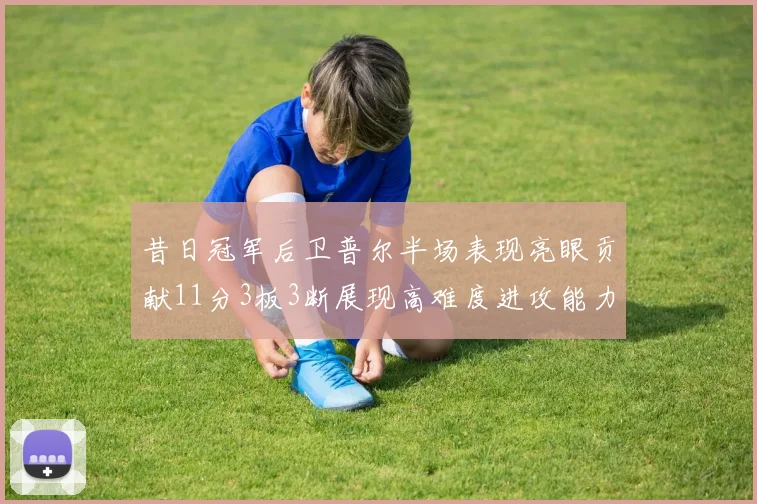 昔日冠军后卫普尔半场表现亮眼贡献11分3板3断展现高难度进攻能力