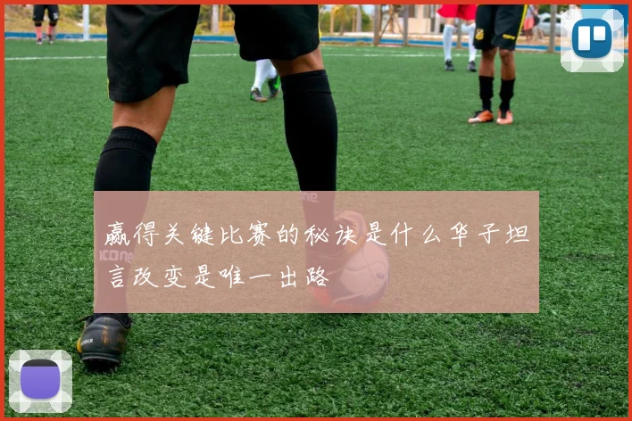 赢得关键比赛的秘诀是什么华子坦言改变是唯一出路