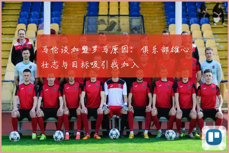 马伦谈加盟罗马原因：俱乐部雄心壮志与目标吸引我加入
