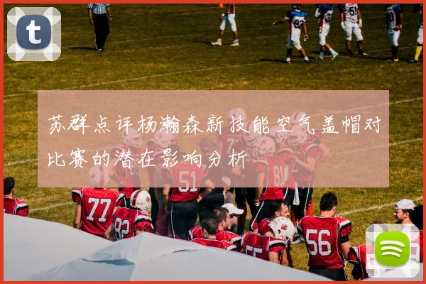 苏群点评杨瀚森新技能空气盖帽对比赛的潜在影响分析