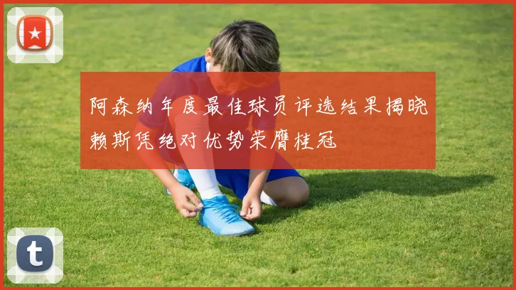 阿森纳年度最佳球员评选结果揭晓赖斯凭绝对优势荣膺桂冠