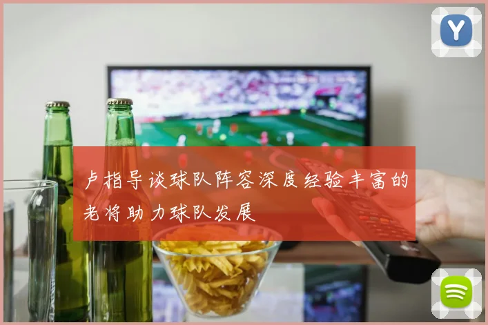 卢指导谈球队阵容深度经验丰富的老将助力球队发展