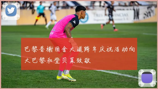 巴黎香榭丽舍大道跨年庆祝活动向大巴黎和登贝莱致敬
