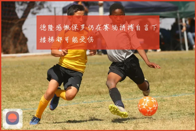 德隆感慨保罗仍在赛场拼搏自言下楼梯都可能受伤