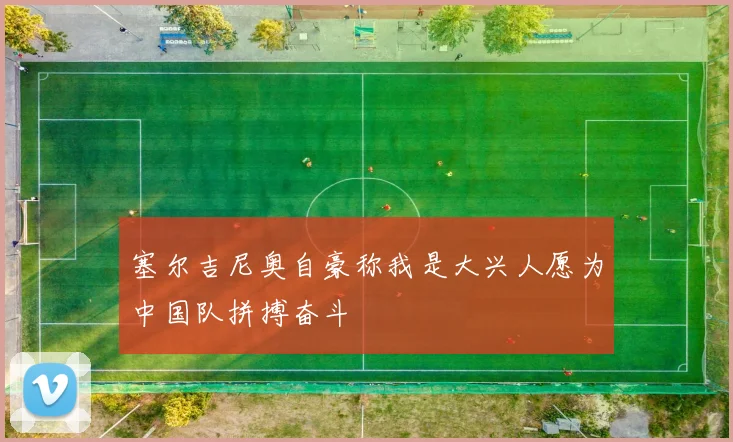 塞尔吉尼奥自豪称我是大兴人愿为中国队拼搏奋斗