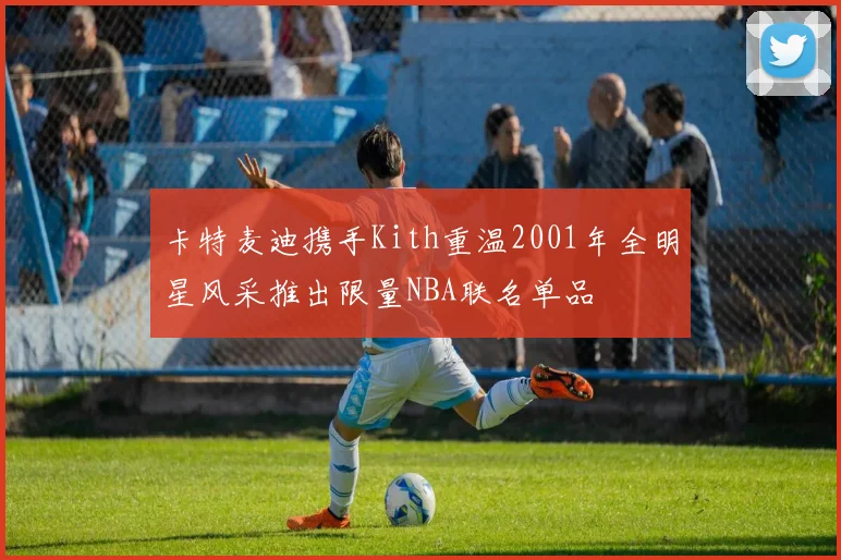 卡特麦迪携手Kith重温2001年全明星风采推出限量NBA联名单品