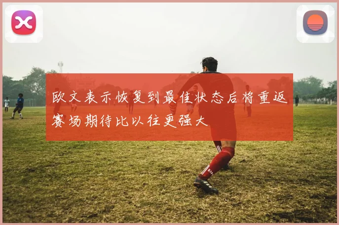 欧文表示恢复到最佳状态后将重返赛场期待比以往更强大