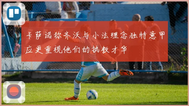 卡萨诺称齐沃与小法理念独特意甲应更重视他们的执教才华