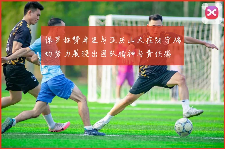 保罗称赞库里与亚历山大在防守端的努力展现出团队精神与责任感