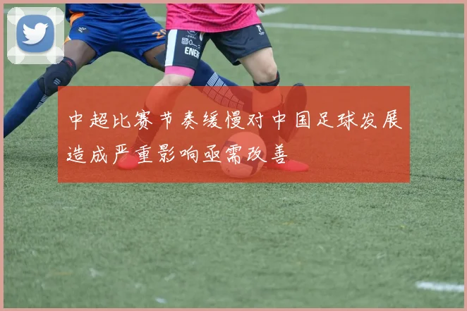 中超比赛节奏缓慢对中国足球发展造成严重影响亟需改善