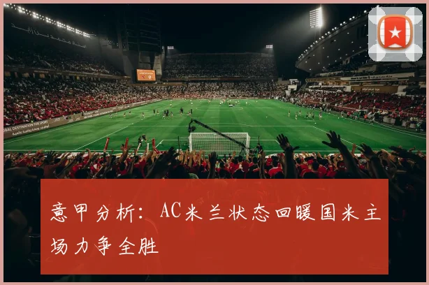 意甲分析：AC米兰状态回暖国米主场力争全胜