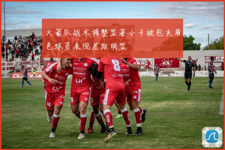火箭队战术调整显著小卡被包夹角色球员表现差距明显