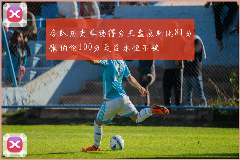 各队历史单场得分王盘点科比81分张伯伦100分是否永恒不破