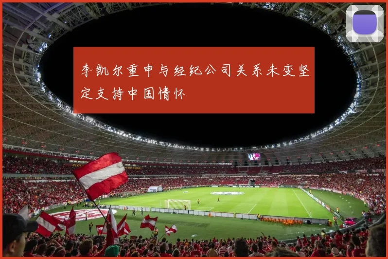 李凯尔重申与经纪公司关系未变坚定支持中国情怀
