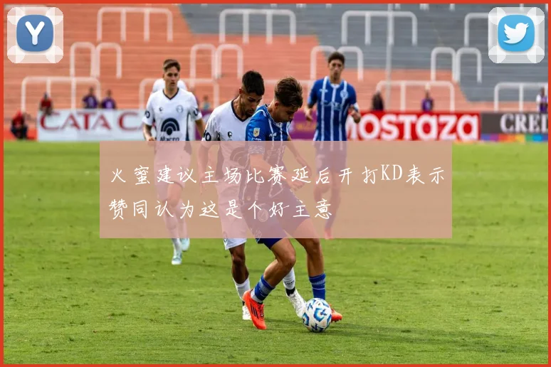 火蜜建议主场比赛延后开打KD表示赞同认为这是个好主意