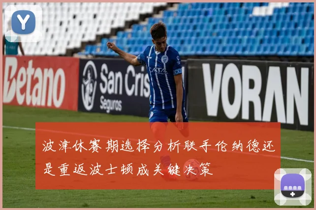 波津休赛期选择分析联手伦纳德还是重返波士顿成关键决策
