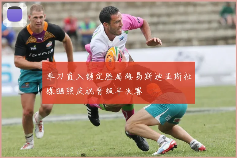 单刀直入锁定胜局路易斯迪亚斯社媒晒照庆祝晋级半决赛