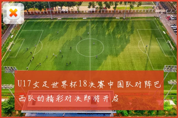 U17女足世界杯18决赛中国队对阵巴西队的精彩对决即将开启