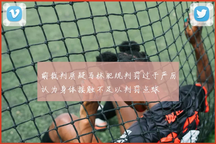前裁判质疑马林犯规判罚过于严厉认为身体接触不足以判罚点球