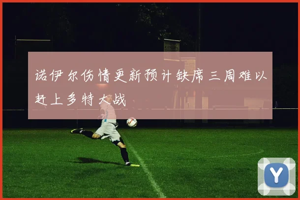 诺伊尔伤情更新预计缺席三周难以赶上多特大战
