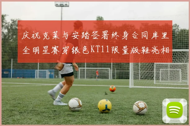 庆祝克莱与安踏签署终身合同库里全明星赛穿银色KT11限量版鞋亮相