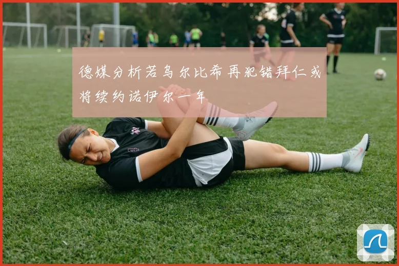 德媒分析若乌尔比希再犯错拜仁或将续约诺伊尔一年