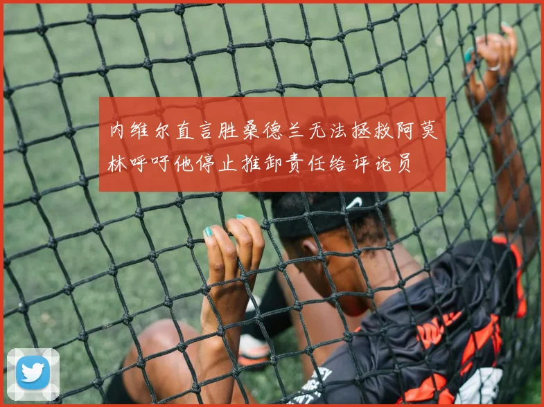 内维尔直言胜桑德兰无法拯救阿莫林呼吁他停止推卸责任给评论员