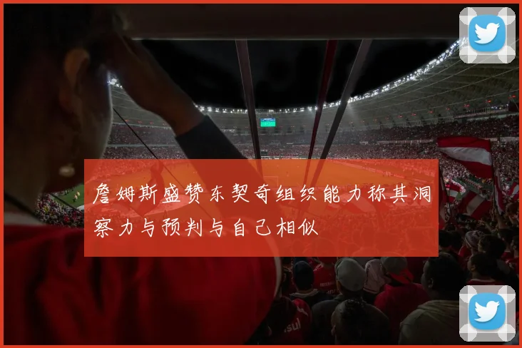 詹姆斯盛赞东契奇组织能力称其洞察力与预判与自己相似