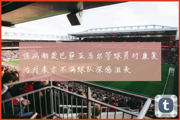 伤病潮袭巴萨亚马尔等球员对康复治疗表示不满球队深感沮丧