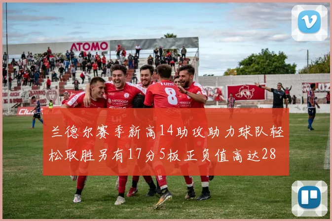 兰德尔赛季新高14助攻助力球队轻松取胜另有17分5板正负值高达28