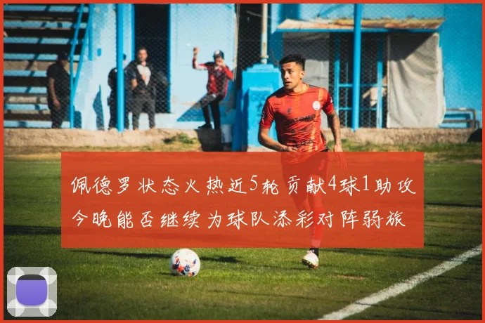 佩德罗状态火热近5轮贡献4球1助攻今晚能否继续为球队添彩对阵弱旅挑战