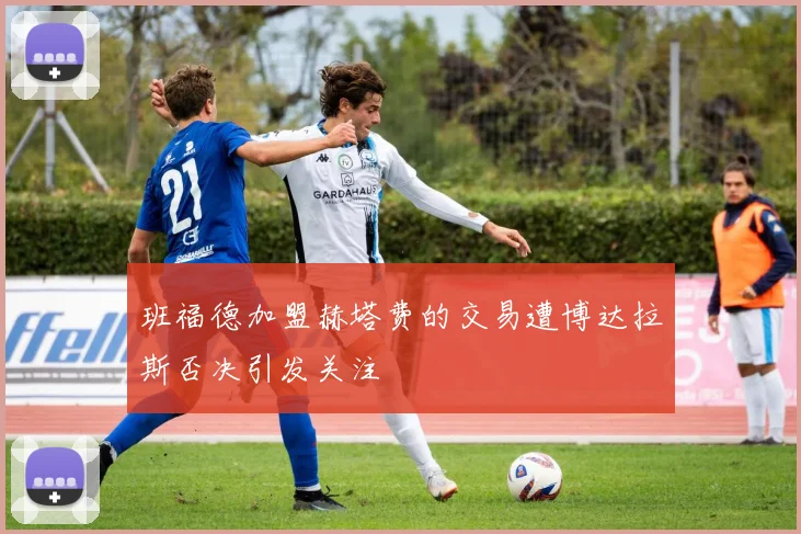 班福德加盟赫塔费的交易遭博达拉斯否决引发关注