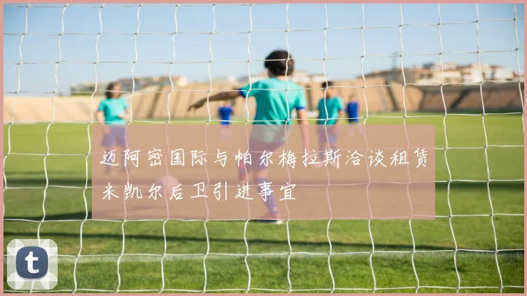 迈阿密国际与帕尔梅拉斯洽谈租赁米凯尔后卫引进事宜