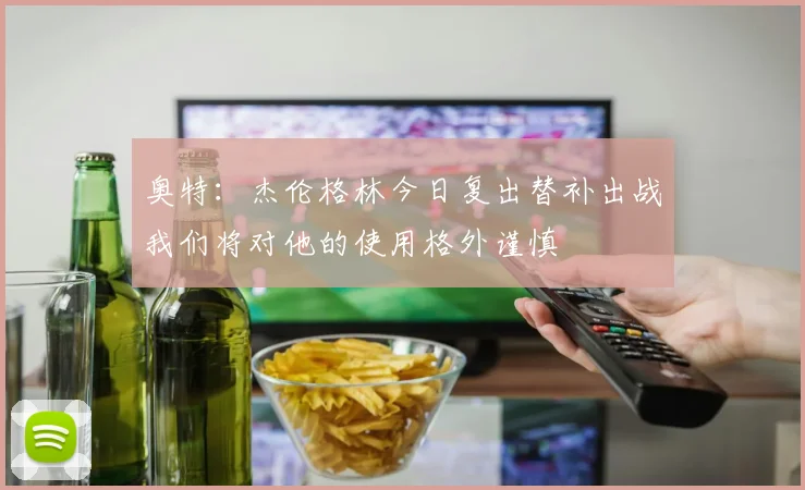 奥特：杰伦格林今日复出替补出战我们将对他的使用格外谨慎