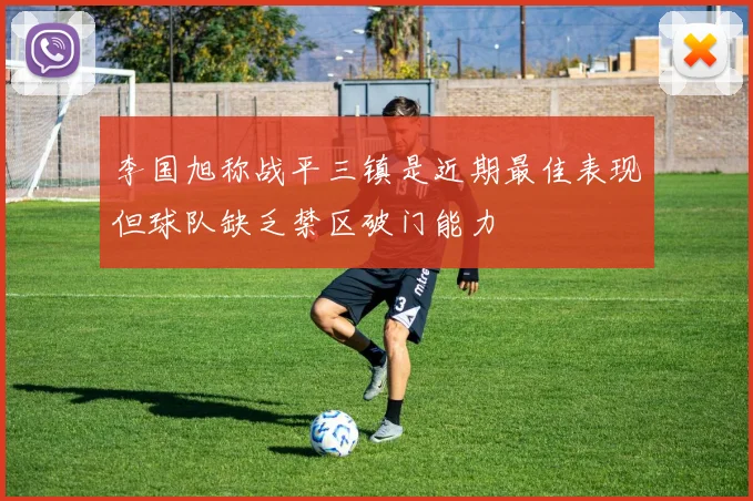 李国旭称战平三镇是近期最佳表现但球队缺乏禁区破门能力