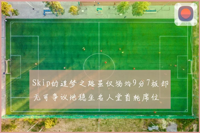Skip的追梦之路虽仅场均9分7板却无可争议地稳坐名人堂首轮席位