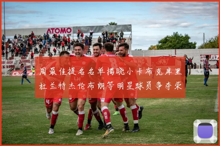 周最佳提名名单揭晓小卡布克库里杜兰特杰伦布朗等明星球员争夺荣誉