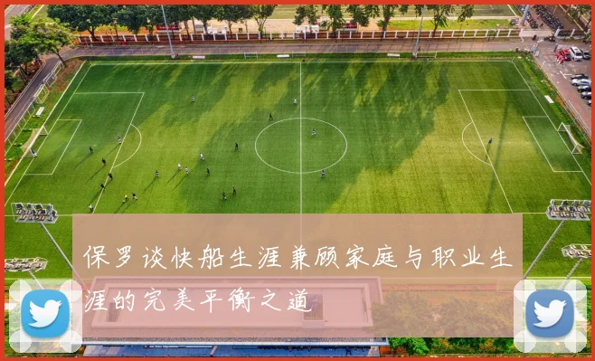 保罗谈快船生涯兼顾家庭与职业生涯的完美平衡之道